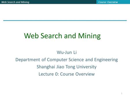 Web Search and Mining Course Overview 1 Wu-Jun Li Department of Computer Science and Engineering Shanghai Jiao Tong University Lecture 0: Course Overview.