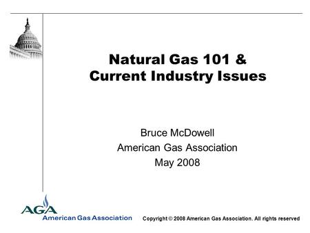 Natural Gas 101 & Current Industry Issues Bruce McDowell American Gas Association May 2008 Copyright © 2008 American Gas Association. All rights reserved.