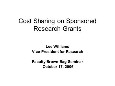 Cost Sharing on Sponsored Research Grants Lee Williams Vice-President for Research Faculty Brown-Bag Seminar October 17, 2006.