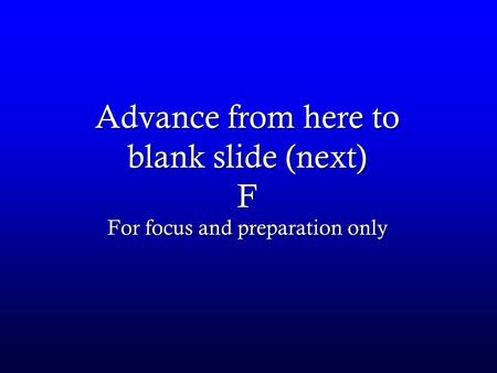 Advance from here to blank slide (next) F For focus and preparation only.