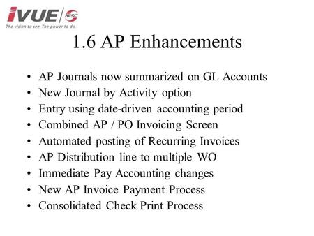 1.6 AP Enhancements AP Journals now summarized on GL Accounts New Journal by Activity option Entry using date-driven accounting period Combined AP / PO.