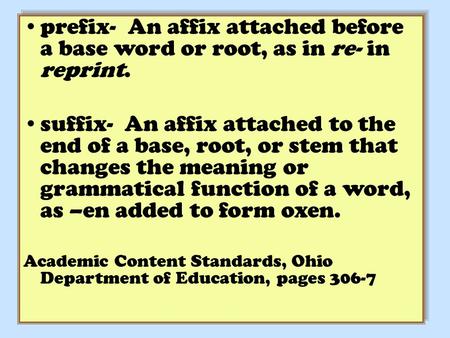 Prefix- An affix attached before a base word or root, as in re- in reprint. suffix- An affix attached to the end of a base, root, or stem that changes.