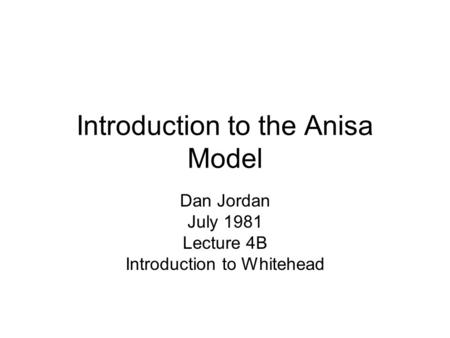 Introduction to the Anisa Model Dan Jordan July 1981 Lecture 4B Introduction to Whitehead.