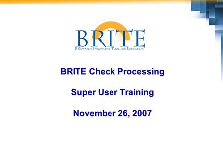 BRITE Check Processing Super User Training November 26, 2007.