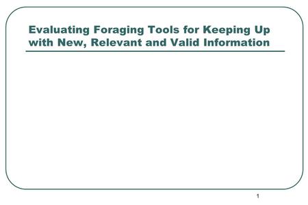 Evaluating Foraging Tools for Keeping Up with New, Relevant and Valid Information 1.
