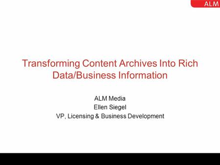 Transforming Content Archives Into Rich Data/Business Information ALM Media Ellen Siegel VP, Licensing & Business Development.