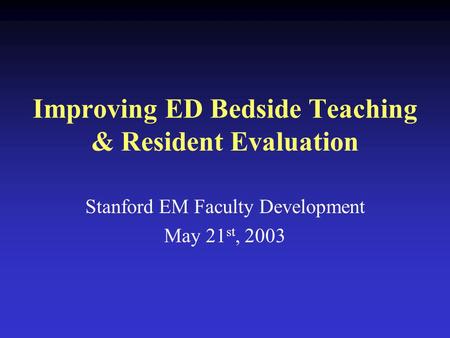 Improving ED Bedside Teaching & Resident Evaluation Stanford EM Faculty Development May 21 st, 2003.