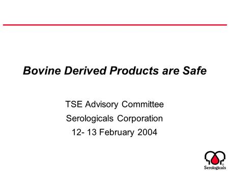 ® Bovine Derived Products are Safe TSE Advisory Committee Serologicals Corporation 12- 13 February 2004.