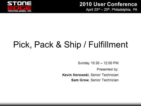 2010 User Conference April 23 rd – 25 th, Philadelphia, PA Pick, Pack & Ship / Fulfillment Sunday 10:30 – 12:00 PM Presented by: Kevin Horowski, Senior.