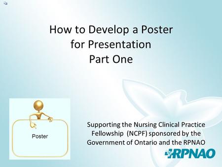 How to Develop a Poster for Presentation Part One Poster Supporting the Nursing Clinical Practice Fellowship (NCPF) sponsored by the Government of Ontario.