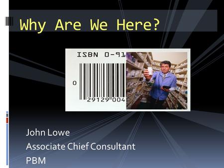 John Lowe Associate Chief Consultant PBM Why Are We Here?