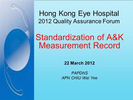 Hong Kong Eye Hospital 2012 Quality Assurance Forum Standardization of A&K Measurement Record 22 March 2012 PAPDNS APN CHIU Wai Yee.