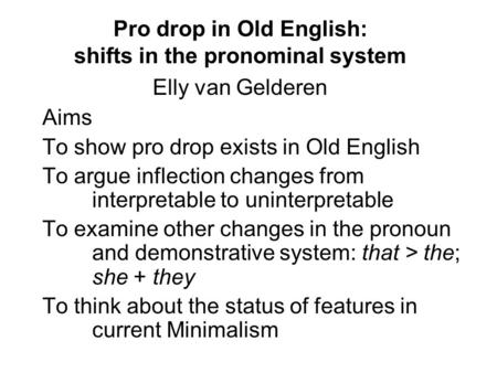 Pro drop in Old English: shifts in the pronominal system Elly van Gelderen Aims To show pro drop exists in Old English To argue inflection changes from.