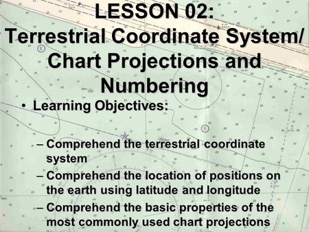 LESSON 02: Terrestrial Coordinate System/ Chart Projections and Numbering Learning Objectives:Learning Objectives: –Comprehend the terrestrial coordinate.