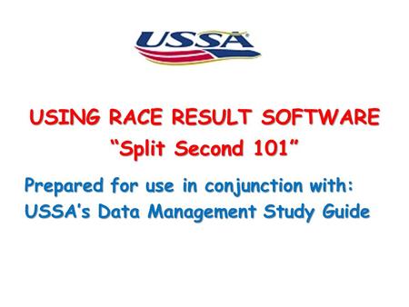 USING RACE RESULT SOFTWARE “Split Second 101” Prepared for use in conjunction with: USSA’s Data Management Study Guide.