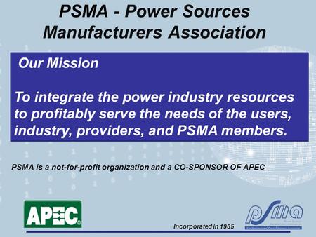 PSMA - Power Sources Manufacturers Association Our Mission To integrate the power industry resources to profitably serve the needs of the users, industry,