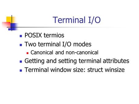 Terminal I/O POSIX termios Two terminal I/O modes Canonical and non-canonical Getting and setting terminal attributes Terminal window size: struct winsize.