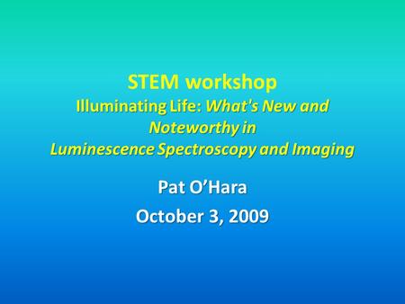 STEM workshop Illuminating Life: What's New and Noteworthy in Luminescence Spectroscopy and Imaging Pat O’Hara October 3, 2009.