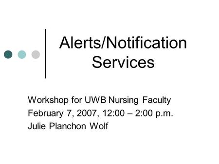 Alerts/Notification Services Workshop for UWB Nursing Faculty February 7, 2007, 12:00 – 2:00 p.m. Julie Planchon Wolf.