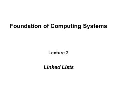 Foundation of Computing Systems Lecture 2 Linked Lists.