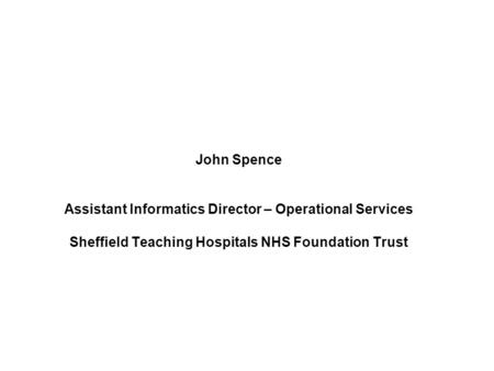 John Spence Assistant Informatics Director – Operational Services Sheffield Teaching Hospitals NHS Foundation Trust.