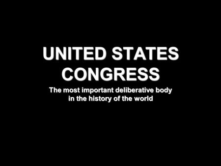 UNITED STATES CONGRESS The most important deliberative body in the history of the world.
