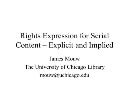 Rights Expression for Serial Content – Explicit and Implied James Mouw The University of Chicago Library