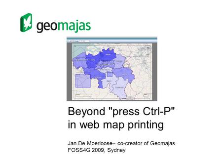 Beyond press Ctrl-P in web map printing Jan De Moerloose– co-creator of Geomajas FOSS4G 2009, Sydney.