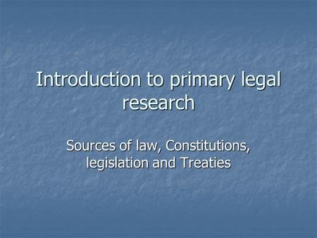 Introduction to primary legal research Sources of law, Constitutions, legislation and Treaties.