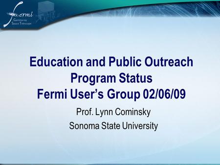 Education and Public Outreach Program Status Fermi User’s Group 02/06/09 Prof. Lynn Cominsky Sonoma State University.