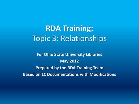 RDA Training: Topic 3: Relationships For Ohio State University Libraries May 2012 Prepared by the RDA Training Team Based on LC Documentations with Modificati.