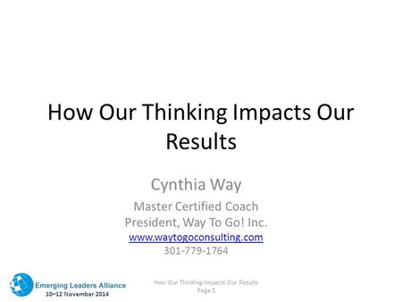 10–12 November 2014 How Our Thinking Impacts Our Results Page 1 How Our Thinking Impacts Our Results Cynthia Way Master Certified Coach President, Way.