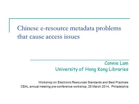 Chinese e-resource metadata problems that cause access issues Connie Lam University of Hong Kong Libraries Workshop on Electronic Resources Standards and.