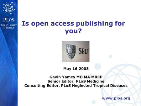 Www.plos.org Is open access publishing for you? May 16 2008 Gavin Yamey MD MA MRCP Senior Editor, PLoS Medicine Consulting Editor, PLoS Neglected Tropical.