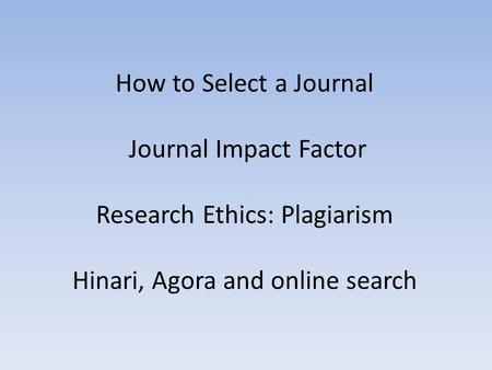 How to Select a Journal Journal Impact Factor Research Ethics: Plagiarism Hinari, Agora and online search.