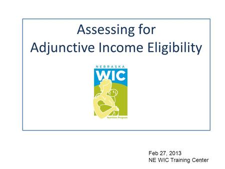 Assessing for Adjunctive Income Eligibility 1 Feb 27, 2013 NE WIC Training Center.