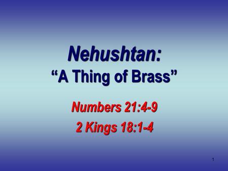 1 Nehushtan: “A Thing of Brass” Numbers 21:4-9 2 Kings 18:1-4.