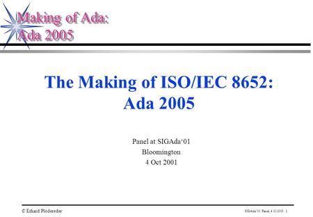 SIGAda’01 Panel, 4.10.2001 1 © Erhard Plödereder Making of Ada: Ada 2005 Making of Ada: Ada 2005 The Making of ISO/IEC 8652: Ada 2005 Panel at SIGAda‘01.