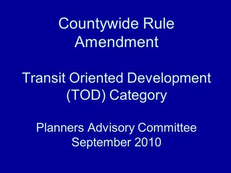 Countywide Rule Amendment Transit Oriented Development (TOD) Category Planners Advisory Committee September 2010.