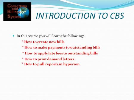 INTRODUCTION TO CBS In this course you will learn the following: * How to create new bills * How to make payments to outstanding bills * How to pull reports.