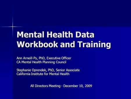 Mental Health Data Workbook and Training Ann Arneill-Py, PhD, Executive Officer CA Mental Health Planning Council Stephanie Oprendek, PhD, Senior Associate.