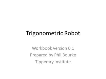Trigonometric Robot Workbook Version 0.1 Prepared by Phil Bourke Tipperary Institute.