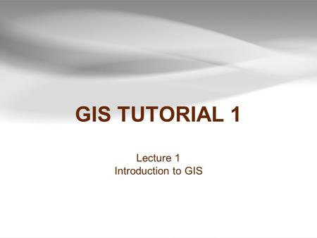 GIS TUTORIAL 1 Lecture 1 Introduction to GIS.