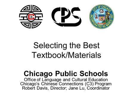Selecting the Best Textbook/Materials Chicago Public Schools Office of Language and Cultural Education Chicago’s Chinese Connections (C3) Program Robert.