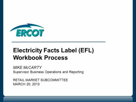Electricity Facts Label (EFL) Workbook Process MIKE McCARTY Supervisor Business Operations and Reporting RETAIL MARKET SUBCOMMITTEE MARCH 20, 2013.