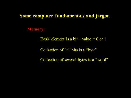 Some computer fundamentals and jargon Memory: Basic element is a bit – value = 0 or 1 Collection of “n” bits is a “byte” Collection of several bytes is.