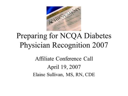 Preparing for NCQA Diabetes Physician Recognition 2007 Affiliate Conference Call April 19, 2007 Elaine Sullivan, MS, RN, CDE.