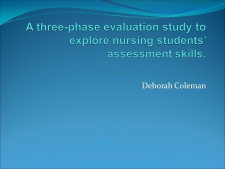 A three-phase evaluation study to explore nursing students’ assessment skills. Deborah Coleman.