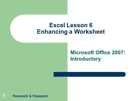 Pasewark & Pasewark 1 Excel Lesson 6 Enhancing a Worksheet Microsoft Office 2007: Introductory.