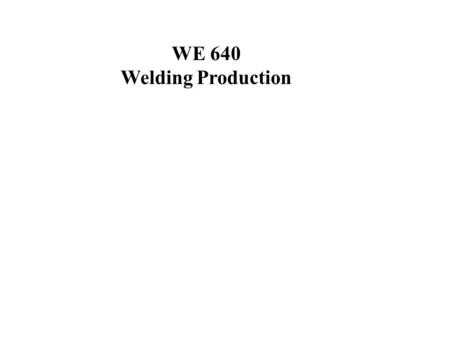 WE 640 Welding Production. Welcome to Welding Engineering 640 You Will Find Everything You Need For This Course at: